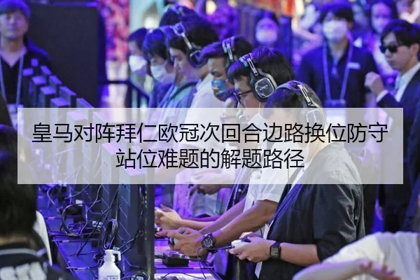 皇马对阵拜仁欧冠次回合边路换位防守站位难题的解题路径